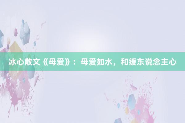 冰心散文《母爱》:母爱如水,和缓东说念主心